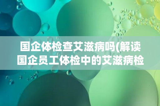 国企体检查艾滋病吗(解读国企员工体检中的艾滋病检测流程与注意事项) 国企体检查艾滋病吗(解读国企员工体检中的艾滋病检测流程与注意事项)