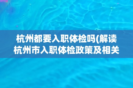 杭州都要入职体检吗(解读杭州市入职体检政策及相关规定)