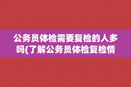 公务员体检需要复检的人多吗(了解公务员体检复检情况)