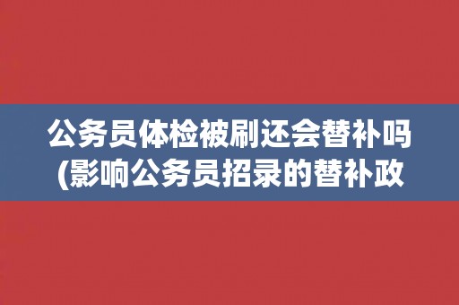 公务员体检被刷还会替补吗(影响公务员招录的替补政策分析)