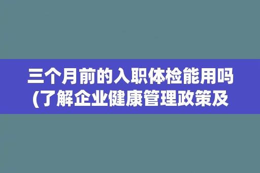 三个月前的入职体检能用吗(了解企业健康管理政策及规定)