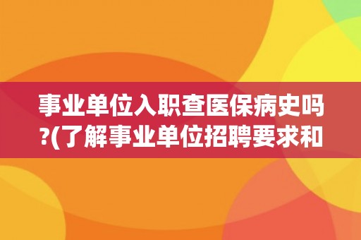 事业单位入职查医保病史吗?(了解事业单位招聘要求和个人隐私保护原则)