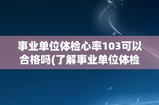 事业单位体检心率103可以合格吗(了解事业单位体检标准及心率范围建议)