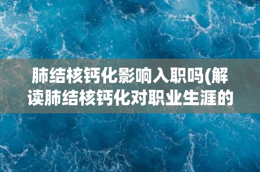 肺结核钙化影响入职吗(解读肺结核钙化对职业生涯的影响)