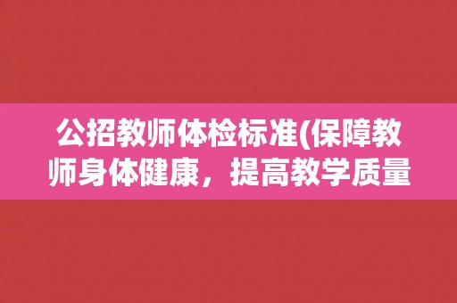 公招教师体检标准(保障教师身体健康，提高教学质量)