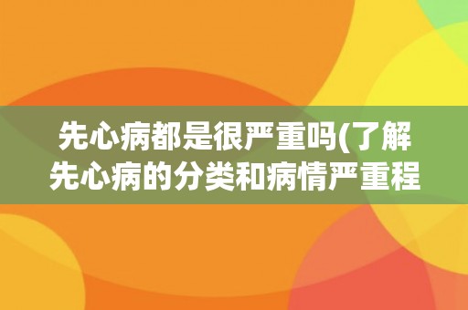 先心病都是很严重吗(了解先心病的分类和病情严重程度)