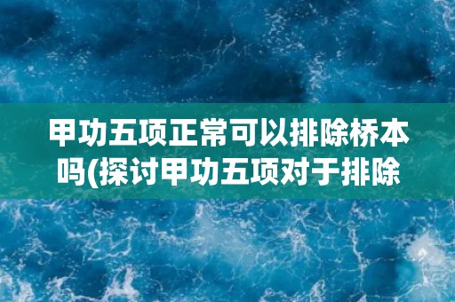 甲功五项正常可以排除桥本吗(探讨甲功五项对于排除桥本病的有效性) 甲功五项正常可以排除桥本吗(探讨甲功五项对于排除桥本病的有效性)