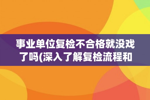 事业单位复检不合格就没戏了吗(深入了解复检流程和应对方法) 事业单位复检不合格就没戏了吗(深入了解复检流程和应对方法)