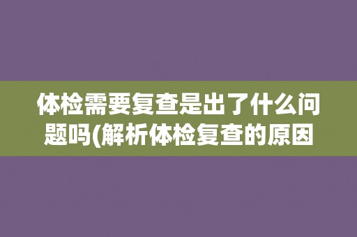 体检需要复查是出了什么问题吗(解析体检复查的原因和注意事项) 体检需要复查是出了什么问题吗(解析体检复查的原因和注意事项)