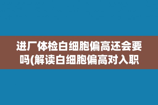 进厂体检白细胞偏高还会要吗(解读白细胞偏高对入职的影响)