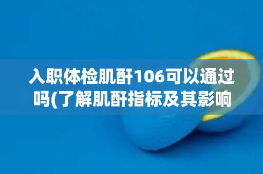 入职体检肌酐106可以通过吗(了解肌酐指标及其影响因素，判断是否合格)