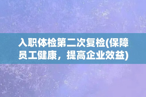 入职体检第二次复检(保障员工健康,提高企业效益) 入职体检第二次复检(保障员工健康,提高企业效益)