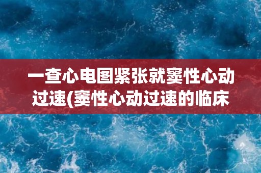 一查心电图紧张就窦性心动过速(窦性心动过速的临床表现、诊断与治疗)
