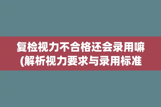 复检视力不合格还会录用嘛(解析视力要求与录用标准的关系)