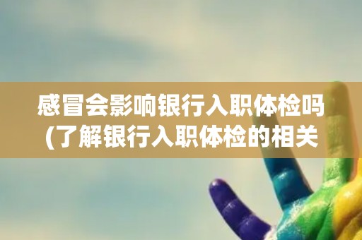 感冒会影响银行入职体检吗(了解银行入职体检的相关规定和注意事项) 感冒会影响银行入职体检吗(了解银行入职体检的相关规定和注意事项)