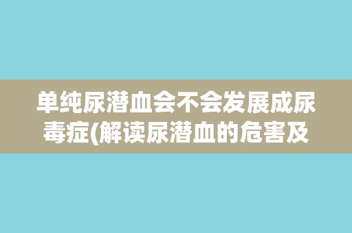 单纯尿潜血会不会发展成尿毒症(解读尿潜血的危害及预防措施)
