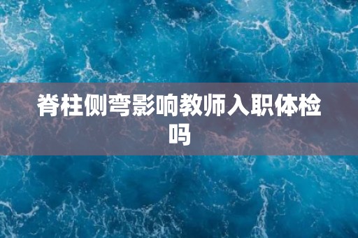 脊柱侧弯影响教师入职体检吗