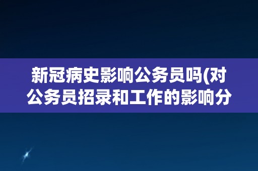 新冠病史影响公务员吗(对公务员招录和工作的影响分析) 新冠病史影响公务员吗(对公务员招录和工作的影响分析)