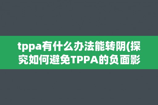 tppa有什么办法能转阴(探究如何避免TPPA的负面影响)