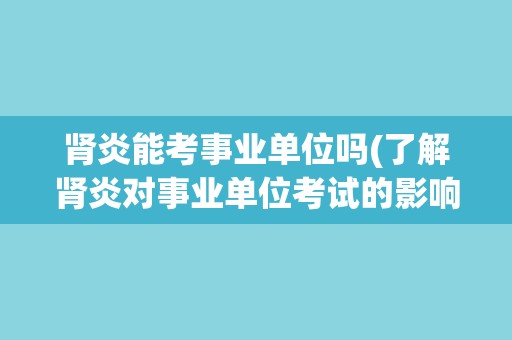 肾炎能考事业单位吗(了解肾炎对事业单位考试的影响及应对措施)