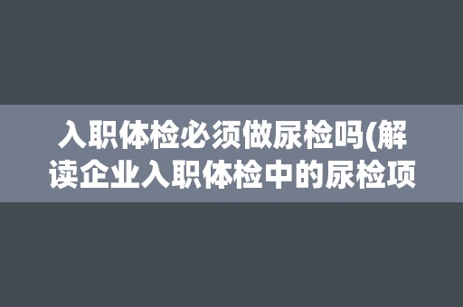 入职体检必须做尿检吗(解读企业入职体检中的尿检项目及其意义)