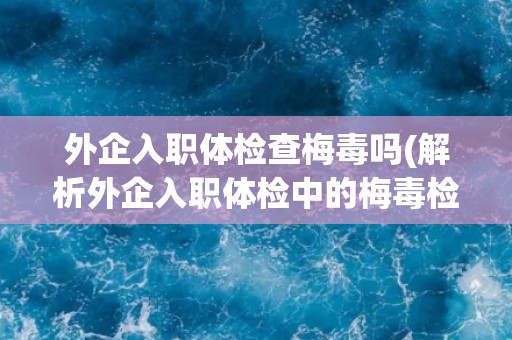 外企入职体检查梅毒吗(解析外企入职体检中的梅毒检查要点)