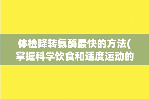 体检降转氨酶最快的方法(掌握科学饮食和适度运动的技巧)
