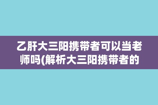 乙肝大三阳携带者可以当老师吗(解析大三阳携带者的职业限制)