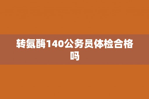 转氨酶140公务员体检合格吗