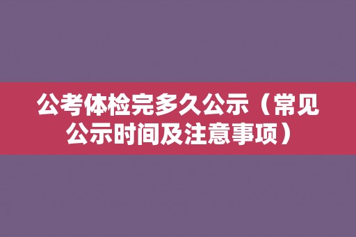 公考体检完多久公示（常见公示时间及注意事项）