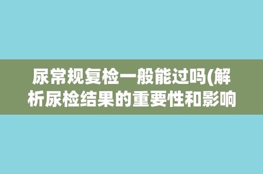 尿常规复检一般能过吗(解析尿检结果的重要性和影响因素)