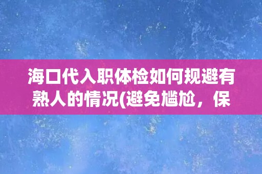 海口代入职体检如何规避有熟人的情况(避免尴尬，保护隐私的实用技巧)
