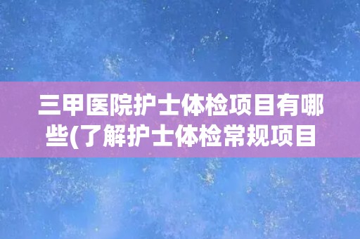 三甲医院护士体检项目有哪些(了解护士体检常规项目及必要检查内容)