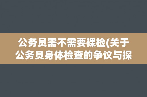 公务员需不需要裸检(关于公务员身体检查的争议与探讨)
