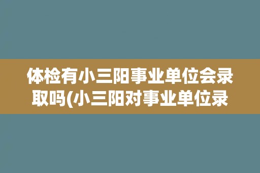体检有小三阳事业单位会录取吗(小三阳对事业单位录取有哪些影响？)