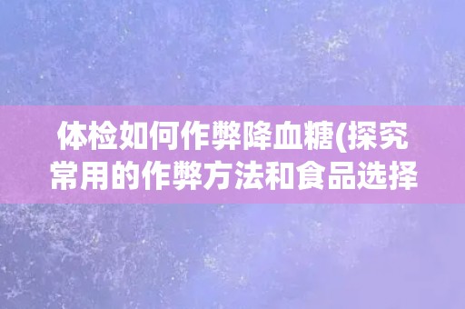 体检如何作弊降血糖(探究常用的作弊方法和食品选择)