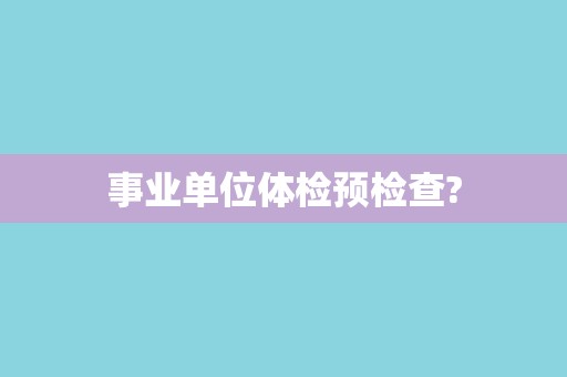 事业单位体检预检查? 事业单位体检预检查?