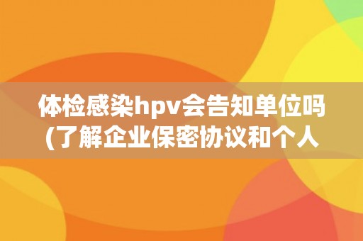 体检感染hpv会告知单位吗(了解企业保密协议和个人隐私权保护)