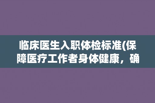 临床医生入职体检标准(保障医疗工作者身体健康，确保医疗质量与安全)
