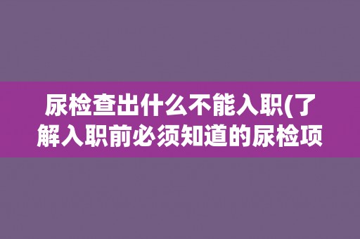 尿检查出什么不能入职(了解入职前必须知道的尿检项目及标准)