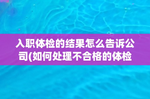 入职体检的结果怎么告诉公司(如何处理不合格的体检结果？)