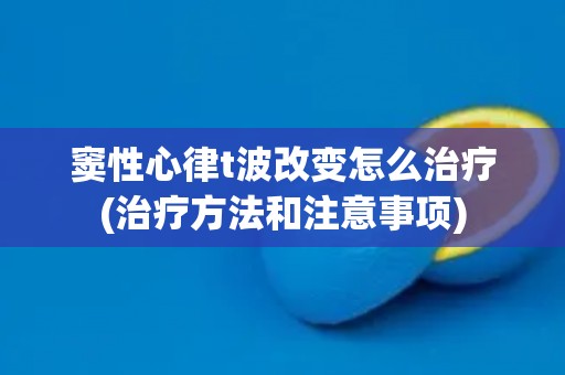 窦性心律t波改变怎么治疗(治疗方法和注意事项)