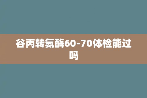 谷丙转氨酶60-70体检能过吗