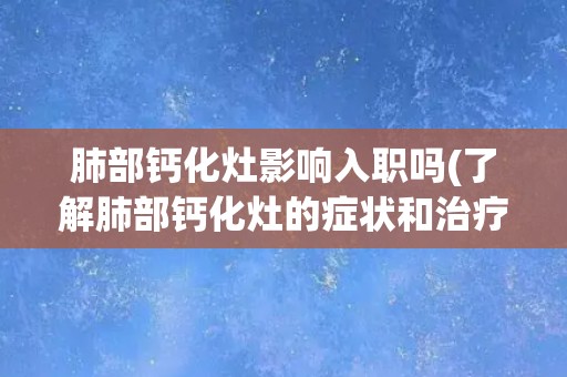 肺部钙化灶影响入职吗(了解肺部钙化灶的症状和治疗方法)