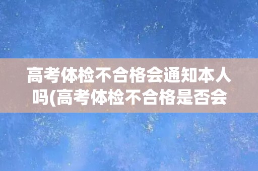 高考体检不合格会通知本人吗(高考体检不合格是否会影响录取？)