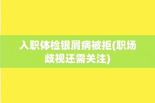 入职体检银屑病被拒(职场歧视还需关注) 入职体检银屑病被拒(职场歧视还需关注)