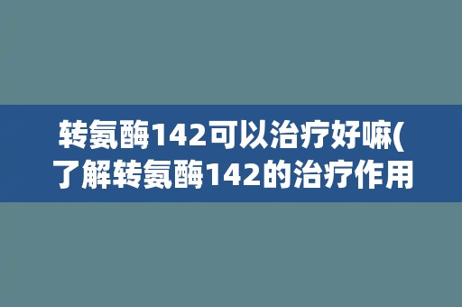 转氨酶142可以治疗好嘛(了解转氨酶142的治疗作用和适用范围) 转氨酶142可以治疗好嘛(了解转氨酶142的治疗作用和适用范围)