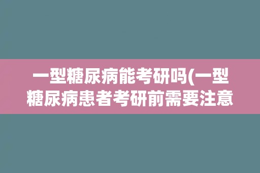 一型糖尿病能考研吗(一型糖尿病患者考研前需要注意什么?) 一型糖尿病能考研吗(一型糖尿病患者考研前需要注意什么?)