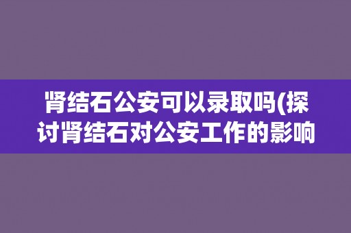 肾结石公安可以录取吗(探讨肾结石对公安工作的影响) 肾结石公安可以录取吗(探讨肾结石对公安工作的影响)