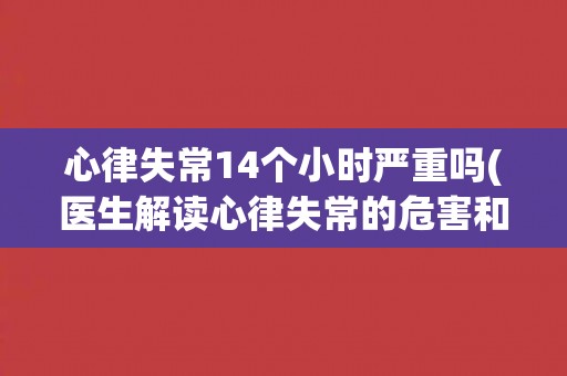 心律失常14个小时严重吗(医生解读心律失常的危害和处理方法)